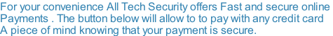 For your convenience All Tech Security offers Fast and secure online  Payments . The button below will allow to to pay with any credit card  A piece of mind knowing that your payment is secure.